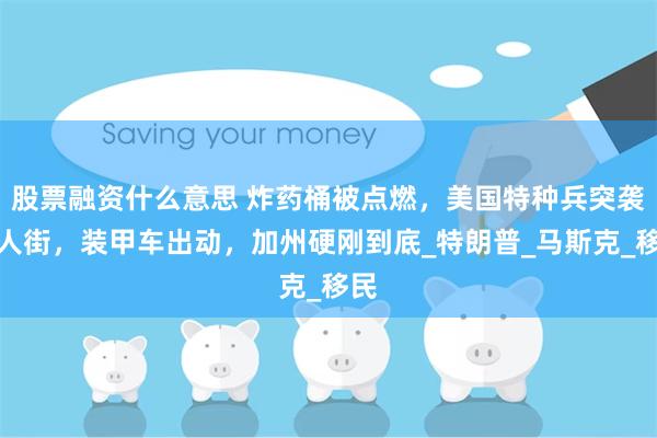 股票融资什么意思 炸药桶被点燃，美国特种兵突袭唐人街，装甲车出动，加州硬刚到底_特朗普_马斯克_移民