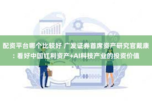 配资平台哪个比较好 广发证券首席资产研究官戴康: 看好中国红利资产+AI科技产业的投资价值