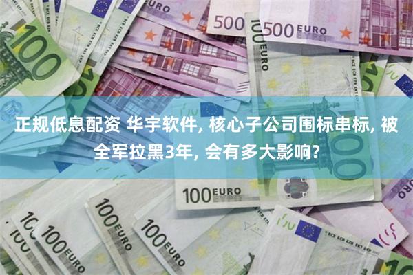 正规低息配资 华宇软件, 核心子公司围标串标, 被全军拉黑3年, 会有多大影响?