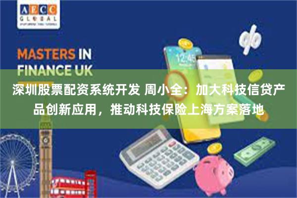 深圳股票配资系统开发 周小全：加大科技信贷产品创新应用，推动科技保险上海方案落地