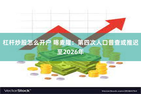杠杆炒股怎么开户 喀麦隆：第四次人口普查或推迟至2026年