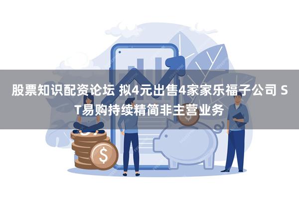 股票知识配资论坛 拟4元出售4家家乐福子公司 ST易购持续精简非主营业务