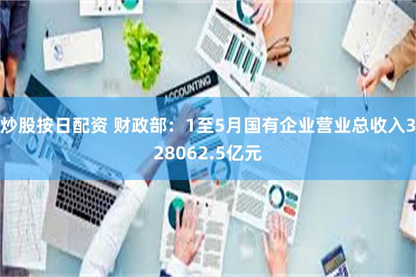 炒股按日配资 财政部：1至5月国有企业营业总收入328062.5亿元