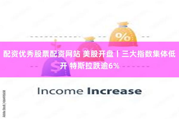 配资优秀股票配资网站 美股开盘丨三大指数集体低开 特斯拉跌逾6%