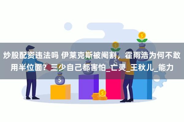 炒股配资违法吗 伊莱克斯被阉割，霍雨浩为何不敢用半位面？三少自己都害怕_亡灵_王秋儿_能力