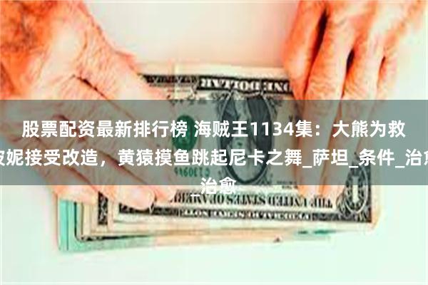 股票配资最新排行榜 海贼王1134集：大熊为救波妮接受改造，黄猿摸鱼跳起尼卡之舞_萨坦_条件_治愈
