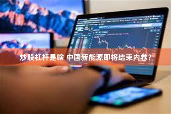 炒股杠杆是啥 中国新能源即将结束内卷？