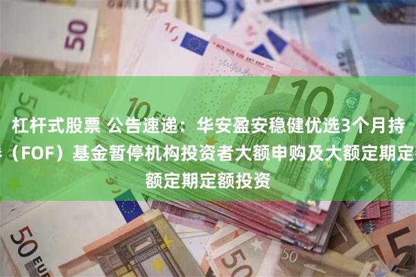 杠杆式股票 公告速递：华安盈安稳健优选3个月持有债券（FOF）基金暂停机构投资者大额申购及大额定期定额投资