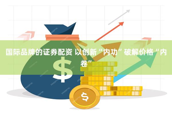 国际品牌的证券配资 以创新“内功”破解价格“内卷”