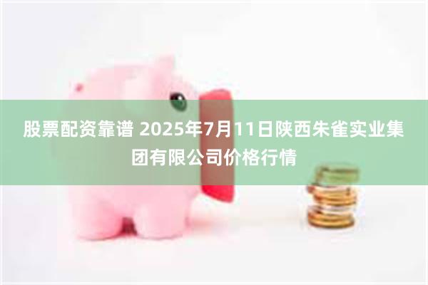 股票配资靠谱 2025年7月11日陕西朱雀实业集团有限公司价格行情
