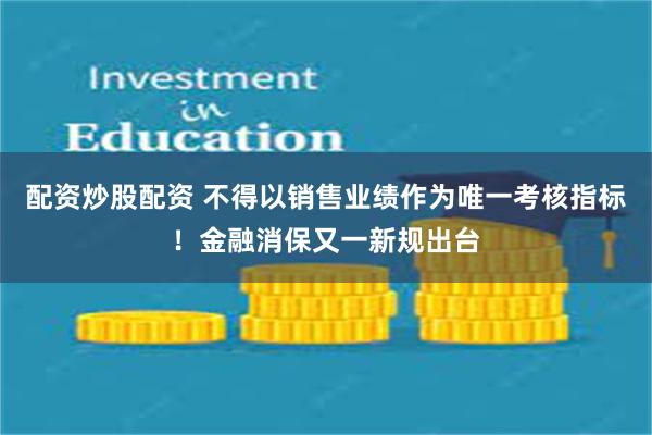 配资炒股配资 不得以销售业绩作为唯一考核指标！金融消保又一新规出台