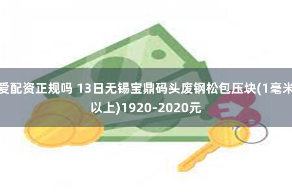 爱配资正规吗 13日无锡宝鼎码头废钢松包压块(1毫米以上)1920-2020元