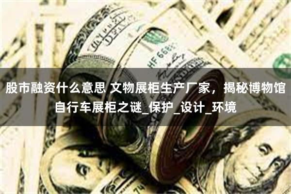 股市融资什么意思 文物展柜生产厂家，揭秘博物馆自行车展柜之谜_保护_设计_环境