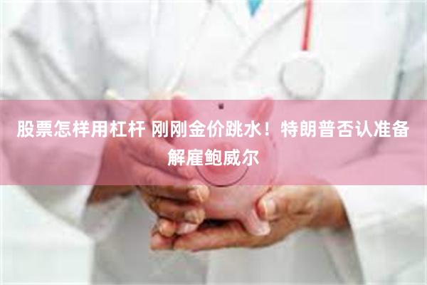 股票怎样用杠杆 刚刚金价跳水！特朗普否认准备解雇鲍威尔