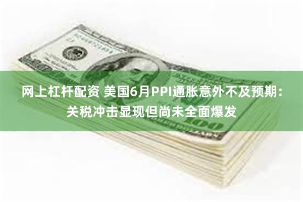 网上杠杆配资 美国6月PPI通胀意外不及预期：关税冲击显现但尚未全面爆发