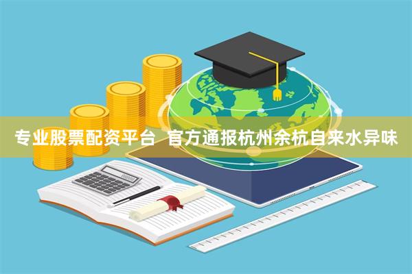 专业股票配资平台  官方通报杭州余杭自来水异味