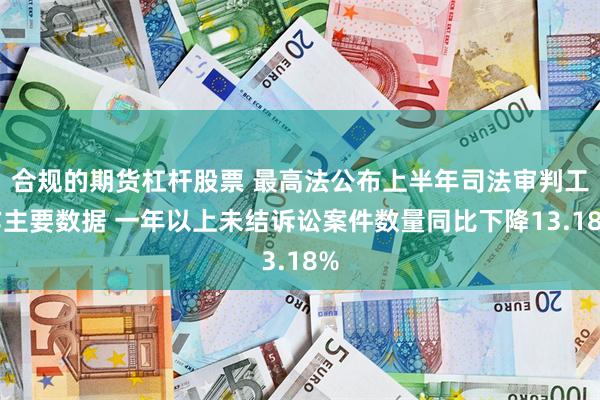 合规的期货杠杆股票 最高法公布上半年司法审判工作主要数据 一年以上未结诉讼案件数量同比下降13.18%