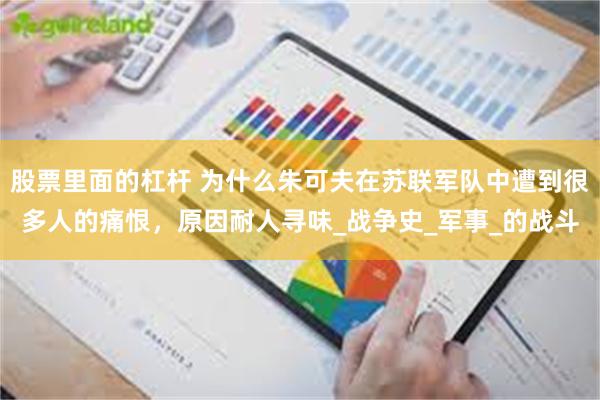 股票里面的杠杆 为什么朱可夫在苏联军队中遭到很多人的痛恨，原因耐人寻味_战争史_军事_的战斗