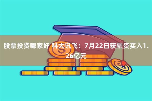 股票投资哪家好 科大讯飞：7月22日获融资买入1.26亿元