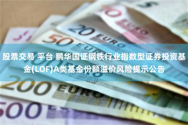 股票交易 平台 鹏华国证钢铁行业指数型证券投资基金(LOF)A类基金份额溢价风险提示公告