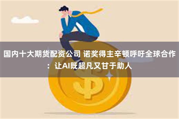 国内十大期货配资公司 诺奖得主辛顿呼吁全球合作：让AI既超凡又甘于助人