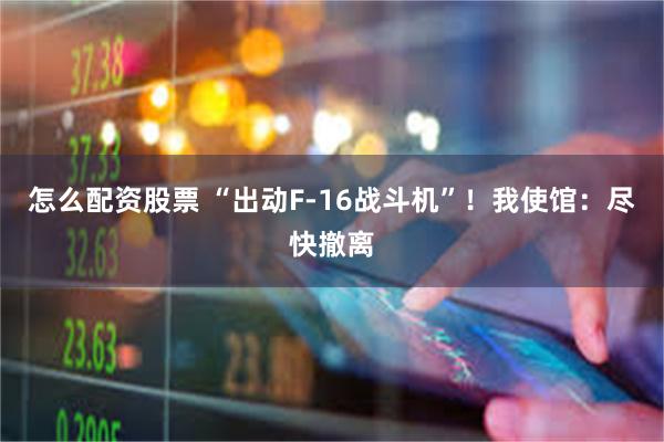 怎么配资股票 “出动F-16战斗机”！我使馆：尽快撤离