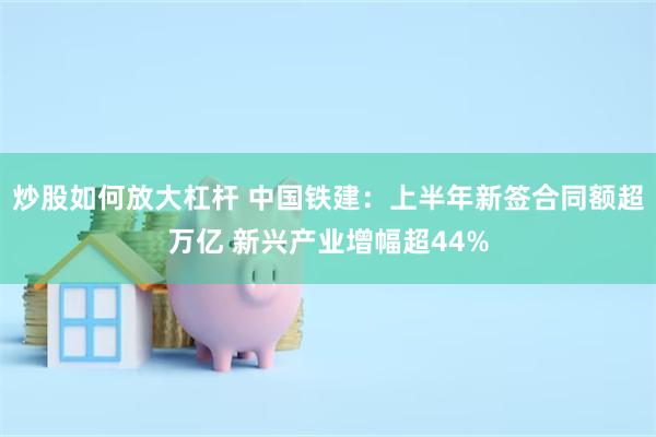炒股如何放大杠杆 中国铁建：上半年新签合同额超万亿 新兴产业增幅超44%