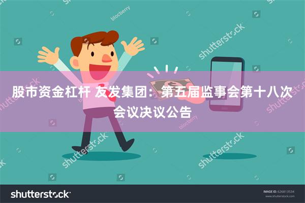 股市资金杠杆 友发集团：第五届监事会第十八次会议决议公告