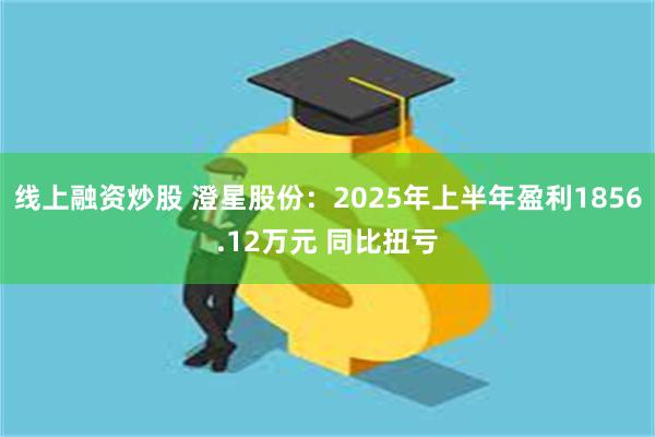 线上融资炒股 澄星股份：2025年上半年盈利1856.12万元 同比扭亏