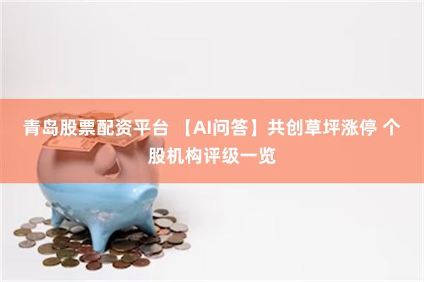 青岛股票配资平台 【AI问答】共创草坪涨停 个股机构评级一览