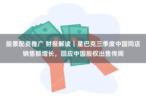 股票配资推广 财报解读｜星巴克三季度中国同店销售额增长，回应中国股权出售传闻