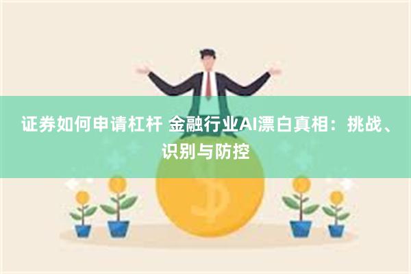证券如何申请杠杆 金融行业AI漂白真相：挑战、识别与防控