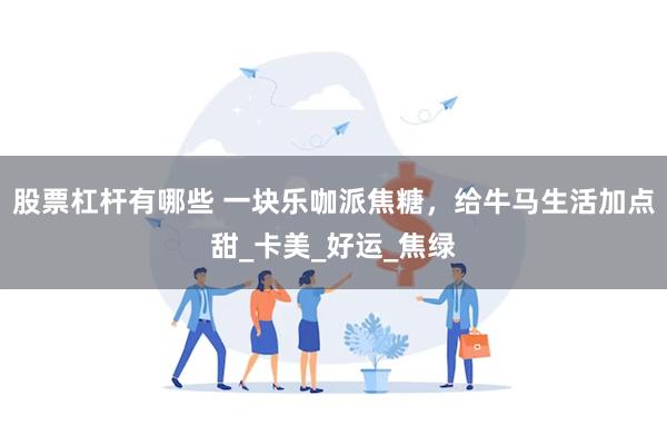 股票杠杆有哪些 一块乐咖派焦糖，给牛马生活加点甜_卡美_好运_焦绿