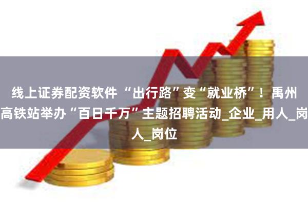 线上证券配资软件 “出行路”变“就业桥”！禹州市高铁站举办“百日千万”主题招聘活动_企业_用人_岗位
