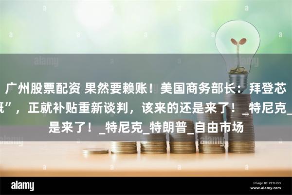 广州股票配资 果然要赖账！美国商务部长：拜登芯片补贴“过于慷慨”，正就补贴重新谈判，该来的还是来了！_特尼克_特朗普_自由市场