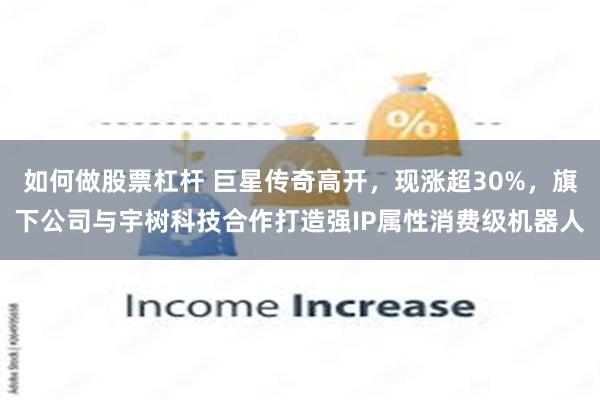 如何做股票杠杆 巨星传奇高开，现涨超30%，旗下公司与宇树科技合作打造强IP属性消费级机器人