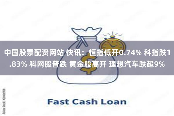 中国股票配资网站 快讯：恒指低开0.74% 科指跌1.83% 科网股普跌 黄金股高开 理想汽车跌超9%