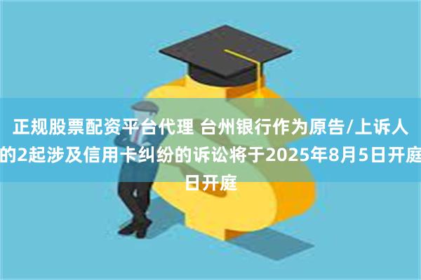 正规股票配资平台代理 台州银行作为原告/上诉人的2起涉及信用卡纠纷的诉讼将于2025年8月5日开庭