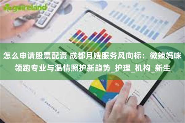 怎么申请股票配资 成都月嫂服务风向标：微辣妈咪领跑专业与温情照护新趋势_护理_机构_新生