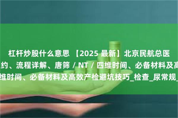 杠杆炒股什么意思 【2025 最新】北京民航总医院产检全攻略：挂号预约、流程详解、唐筛 / NT / 四维时间、必备材料及高效产检避坑技巧_检查_尿常规_建档