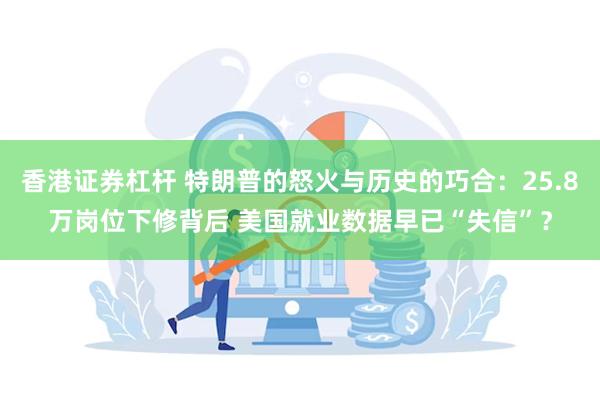 香港证券杠杆 特朗普的怒火与历史的巧合：25.8万岗位下修背后 美国就业数据早已“失信”？