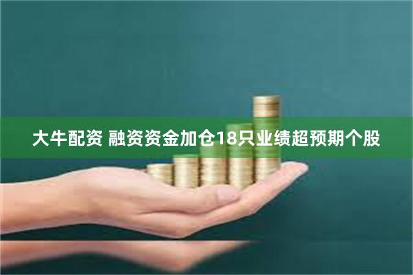 大牛配资 融资资金加仓18只业绩超预期个股