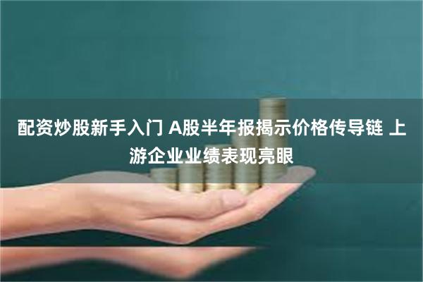 配资炒股新手入门 A股半年报揭示价格传导链 上游企业业绩表现亮眼