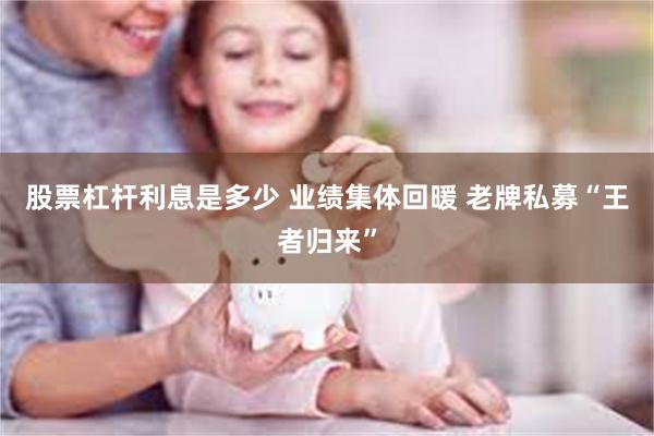 股票杠杆利息是多少 业绩集体回暖 老牌私募“王者归来”
