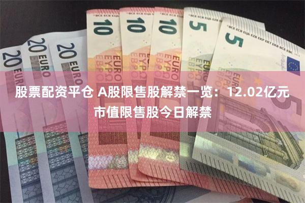 股票配资平仓 A股限售股解禁一览：12.02亿元市值限售股今日解禁