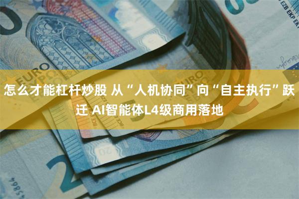 怎么才能杠杆炒股 从“人机协同”向“自主执行”跃迁 AI智能体L4级商用落地
