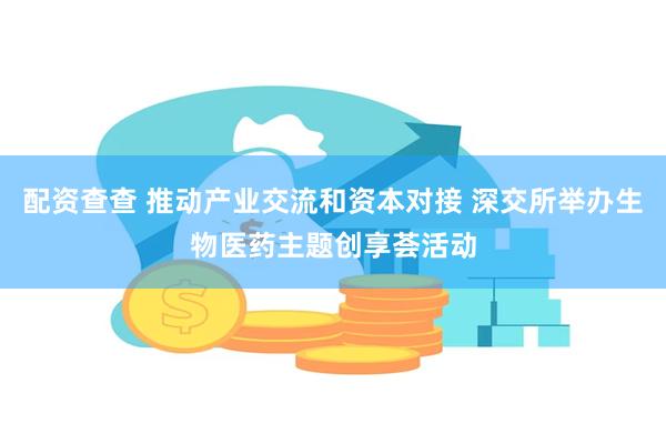 配资查查 推动产业交流和资本对接 深交所举办生物医药主题创享荟活动