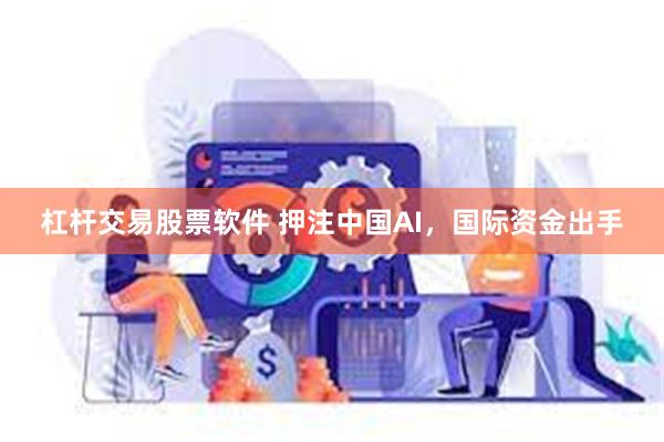 杠杆交易股票软件 押注中国AI，国际资金出手