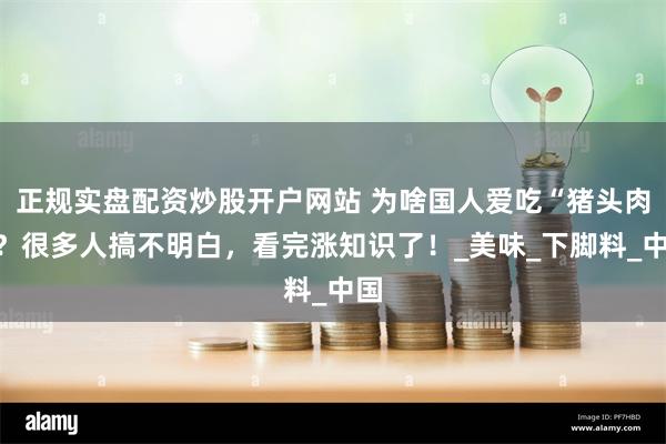 正规实盘配资炒股开户网站 为啥国人爱吃“猪头肉”？很多人搞不明白，看完涨知识了！_美味_下脚料_中国