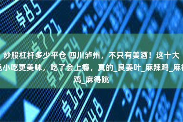 炒股杠杆多少平仓 四川泸州，不只有美酒！这十大特色小吃更美味，吃了会上瘾，真的_良姜叶_麻辣鸡_麻得跳